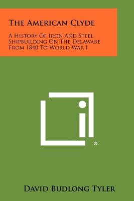 The American Clyde: A History Of Iron And Steel Shipbuilding On The Delaware From 1840 To World War I Paperback Literary Licensing, LLC