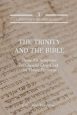 The Trinity and the Bible: How all Scripture Testifies to One God in Three Persons by Rutherford, J. Alexander