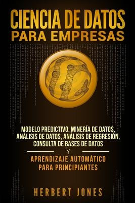 Ciencia de Datos Para Empresas: Modelo Predictivo, Minería de Datos, Análisis de Datos, Análisis de Regresión, Consulta de Bases de Datos Y Aprendizaj by Jones, Herbert