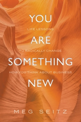 You Are Something New: life lessons to radically change how you show up in business by Seitz, Meg