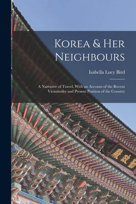 Korea & Her Neighbours: A Narrative of Travel, With an Account of the Recent Vicissitudes and Present Position of the Country Paperback Legare Street Press