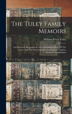 The Tuley Family Memoirs: An Historical, Biographical And Genealogical Story Of The Tuleys And The Floyd Family Connection In Virginia, Kentucky by Tuley, William Floyd