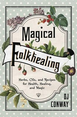 Magical Folkhealing: Herbs, Oils, and Recipes for Health, Healing, and Magic by Conway, D. J.
