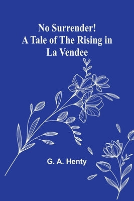 No Surrender! A Tale of the Rising in La Vendee by A. Henty, G.