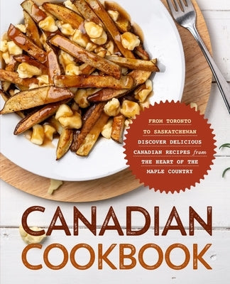 Canadian Cookbook: From Toronto to Saskatchewan Discover Delicious Canadian Recipes from the Heart of the Maple Country Paperback Independently Published