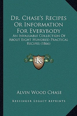 Dr. Chase's Recipes or Information for Everybody: An Invaluable Collection of about Eight Hundred Practical Recipes (1866) Paperback Kessinger Publishing
