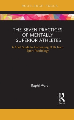 The Seven Practices of Mentally Superior Athletes: Harnessing Skills from Sport Psychology by Wald, Raphael