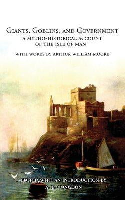 Giants, Goblins, and Government: A Mytho-Historical Account of the Isle of Man by Moore, Arthur William