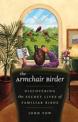 The Armchair Birder: Discovering the Secret Lives of Familiar Birds by Yow, John