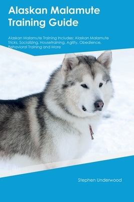 Alaskan Malamute Training Guide Alaskan Malamute Training Includes: Alaskan Malamute Tricks, Socializing, Housetraining, Agility, Obedience, Behaviora by Underwood, Stephen