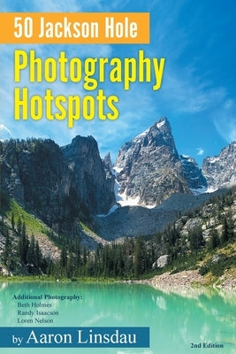 50 Jackson Hole Photography Hotspots: A Guide for Photographers and Wildlife Enthusiasts by Linsdau, Aaron