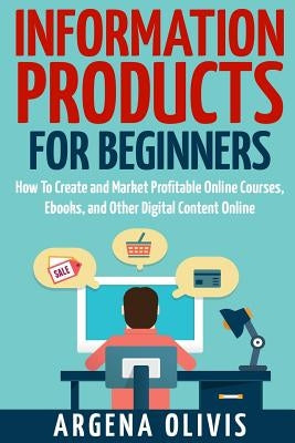 Information Products For Beginners: How To Create and Market Online Courses, eBooks, and Other Digital Products Online by Olivis, Argena