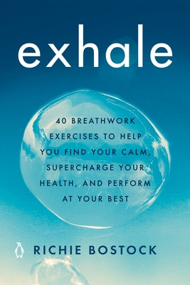 Exhale: 40 Breathwork Exercises to Help You Find Your Calm, Supercharge Your Health, and Perform at Your Best by Bostock, Richie