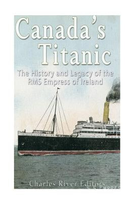 Canada's Titanic: The History and Legacy of the RMS Empress of Ireland Paperback Createspace Independent Publishing Platform