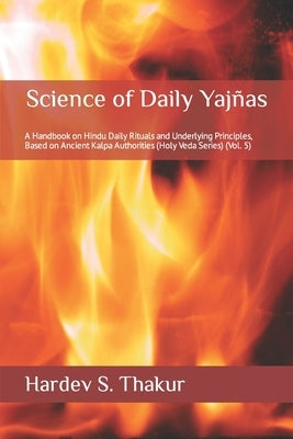 Science of Daily Yajñas: A Handbook on Hindu Daily Rituals and Underlying Principles, Based on Ancient Kalpa Authorities (Holy Veda Series) (Vo Paperback Independently Published