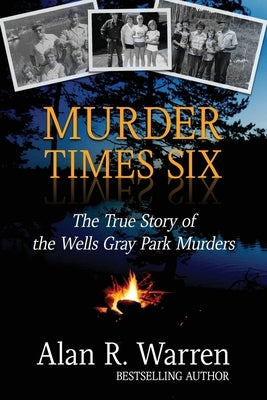 Murder Times Six: The True Story of the Wells Gray Murders by Warren, Alan R.