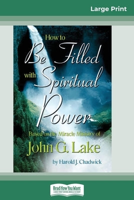 How to be Filled with Spiritual Power: Based on the Miracle Ministry of John G. Lake (16pt Large Print Edition) by Chadwick, Harold