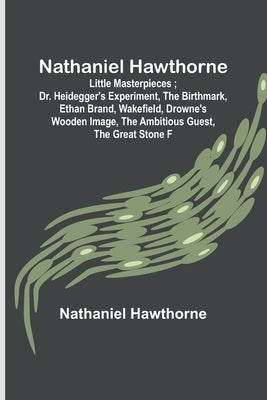 Nathaniel Hawthorne; Little Masterpieces; Dr. Heidegger's Experiment, The Birthmark, Ethan Brand, Wakefield, Drowne's Wooden Image, The Ambitious Gues Paperback Alpha Edition