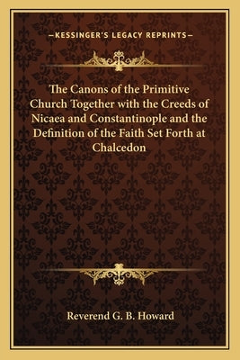 The Canons of the Primitive Church Together with the Creeds of Nicaea and Constantinople and the Definition of the Faith Set Forth at Chalcedon Paperback Kessinger Publishing