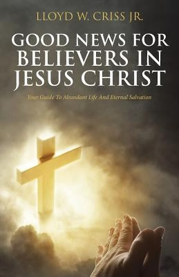Good News for Believers in Jesus Christ: Your Guide to Abundant Life and Eternal Salvation Paperback Christian Faith Publishing, Inc