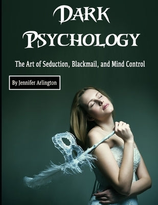 Dark Psychology: The Art of Seduction, Blackmail, and Mind Control Paperback Independently Published