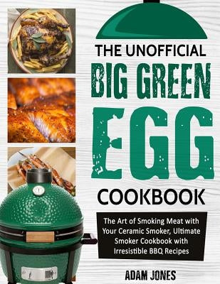The Unofficial Big Green Egg Cookbook: The Art of Smoking Meat with Your Ceramic Smoker, Ultimate Smoker Cookbook with Irresistible BBQ Recipes Paperback Independently Published