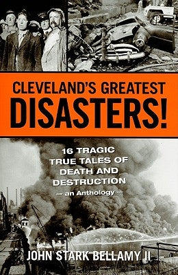 Cleveland's Greatest Disasters!: Sixteen Tragic Tales of Death and Destruction--An Anthology by Bellamy, John
