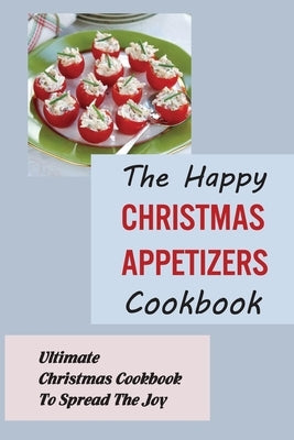 The Happy Christmas Appetizers Cookbook: Ultimate Christmas Cookbook To Spread The Joy Paperback Independently Published