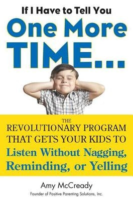 If I Have to Tell You One More Time...: The Revolutionary Program That Gets Your Kids to Listen Without Nagging, Reminding, or Yelling by McCready, Amy