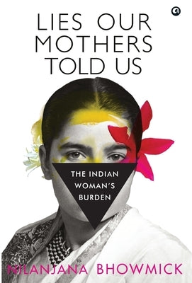 Lies Our Mothers Told Us: The Indian Woman's Burden by Bhowmick, Nilanjana