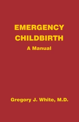 Emergency Childbirth: A Manual by White, Gregory J.