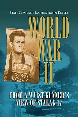 World War II from a Waist Gunner's View of Stalag 17 by Kelley, Staff Sergeant Luther Irwin