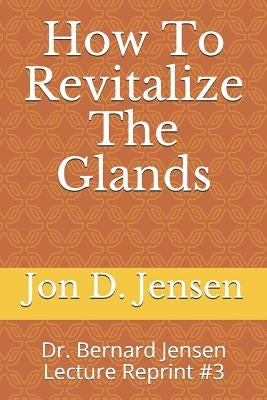 How To Revitalize The Glands: Dr. Bernard Jensen Lecture Reprint #3 by Jensen, Jon D.