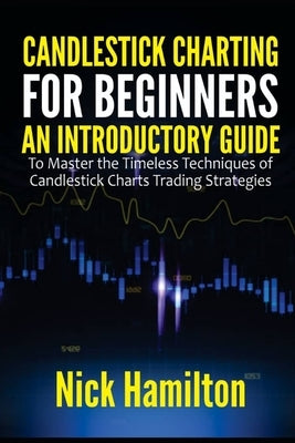 Candlestick Charting for Beginners: An Introductory Guide to Master the Timeless Techniques of Candlestick Charts Trading Strategies by Hamilton, Nick