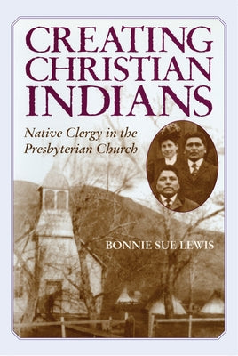 Creating Christian Indians: Native Clergy in the Presbyterian Church Paperback University of Oklahoma Press