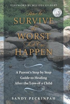 How to Survive the Worst That Can Happen: A Parent's Step by Step Guide to Healing After the Loss of a Child by Peckinpah, Sandy