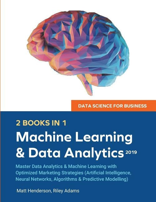 Data Science for Business 2019 (2 BOOKS IN 1): Master Data Analytics & Machine Learning with Optimized Marketing Strategies (Artificial Intelligence, by Adams, Riley
