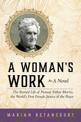 A Woman's Work: The Storied Life of Pioneer Esther Morris, the World's First Female Justice of the Peace by Betancourt, Marian