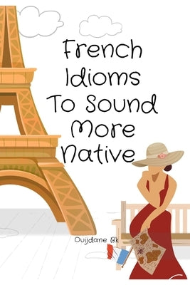 French Idioms To Sound More Native: Learn French Idioms, French Dual Language Book, by Bk, Ouijdane