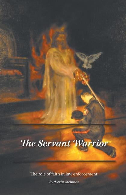 The Servant Warrior: The role of faith in law enforcement by McInnes, Kevin