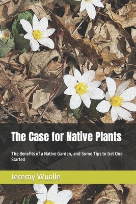 The Case for Native Plants: The Benefits of a Native Garden, and Some Tips to Get One Started Paperback Independently Published