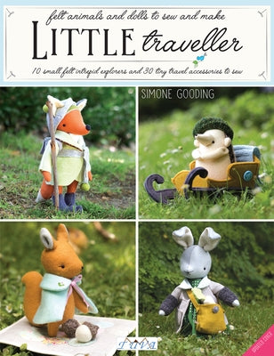 Little Traveller: 10 Small Felt Intrepid Explorers and Over 30 Tiny Travel Accessories to Sew! by Gooding, Simone