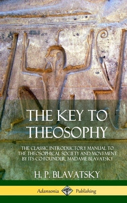 The Key to Theosophy: The Classic Introductory Manual to the Theosophical Society and Movement by Its Co-Founder, Madame Blavatsky (Hardcove by Blavatsky, H. P.