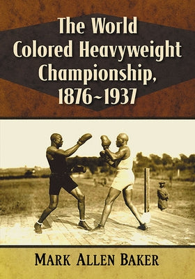 The World Colored Heavyweight Championship, 1876-1937 by Baker, Mark Allen
