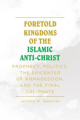 Foretold Kingdoms of the Islamic Anti-Christ: Prophecy, Politics, the Epicenter of Armageddon, and the Final Caliphate Paperback Christian Faith Publishing, Inc