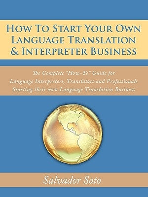 How To Start Your Own Language Translation & Interpreter Business: The Complete How-To Guide for Language Interpreters, Translators and Professionals by Soto, Salvador