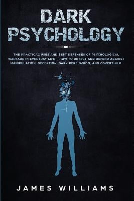 Dark Psychology: The Practical Uses and Best Defenses of Psychological Warfare in Everyday Life - How to Detect and Defend Against Mani by Williams, James W.