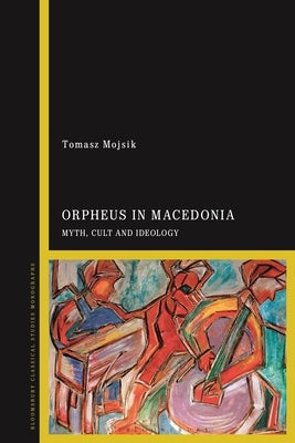 Orpheus in Macedonia: Myth, Cult and Ideology by Mojsik, Tomasz