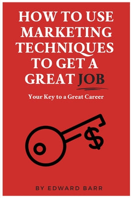 How to Use Marketing Techniques to Get a Great Job: Your Key to a Great Career by Barr, Edward