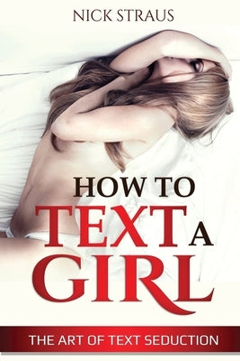How to Text a Girl: The Art of Text Seduction by Straus, Nick